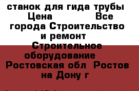 станок для гида трубы  › Цена ­ 30 000 - Все города Строительство и ремонт » Строительное оборудование   . Ростовская обл.,Ростов-на-Дону г.